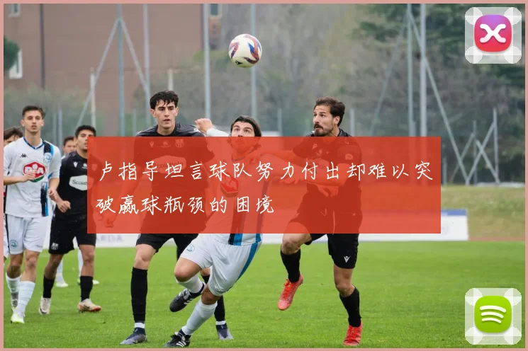 卢指导坦言球队努力付出却难以突破赢球瓶颈的困境