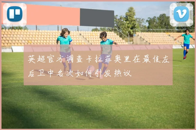 英超官方调查卡拉菲奥里在最佳左后卫中名次如何引发热议
