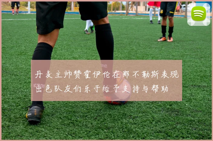 丹麦主帅赞霍伊伦在那不勒斯表现出色队友们乐于给予支持与帮助