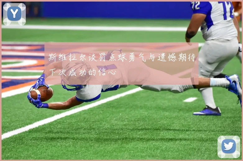 斯维拉尔谈罚点球勇气与遗憾期待下次成功的信心