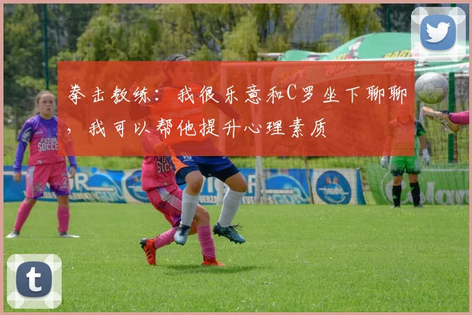 拳击教练：我很乐意和C罗坐下聊聊，我可以帮他提升心理素质