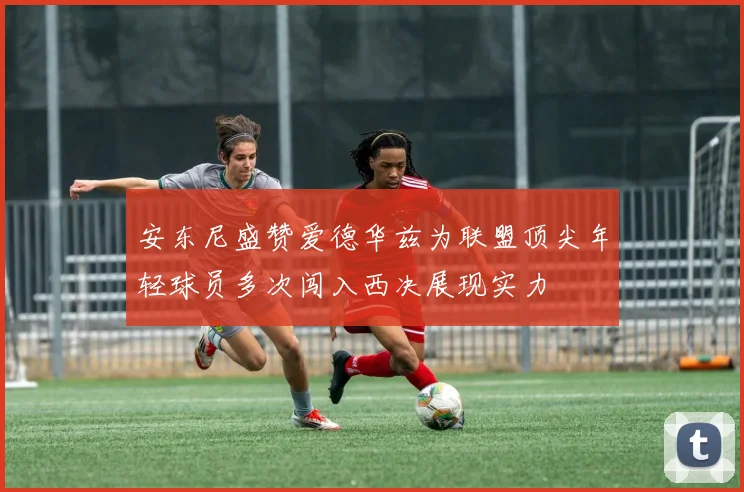 安东尼盛赞爱德华兹为联盟顶尖年轻球员多次闯入西决展现实力