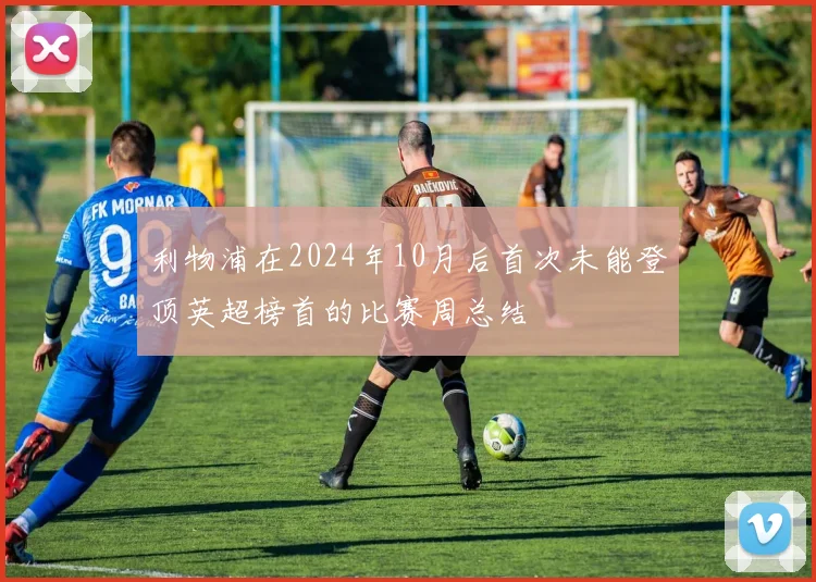 利物浦在2024年10月后首次未能登顶英超榜首的比赛周总结