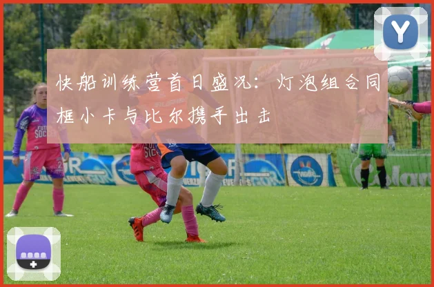 快船训练营首日盛况：灯泡组合同框小卡与比尔携手出击