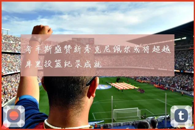 考辛斯盛赞新秀克尼佩尔或将超越库里投篮纪录成就