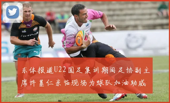东体报道U22国足集训期间足协副主席许基仁亲临现场为球队加油助威