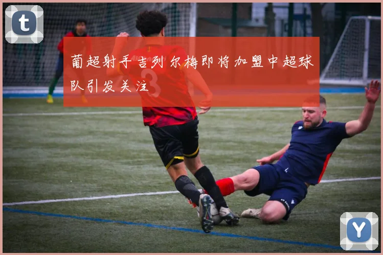 葡超射手吉列尔梅即将加盟中超球队引发关注