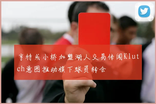 亨特或小桥加盟湖人交易传闻Klutch意图推动旗下球员转会