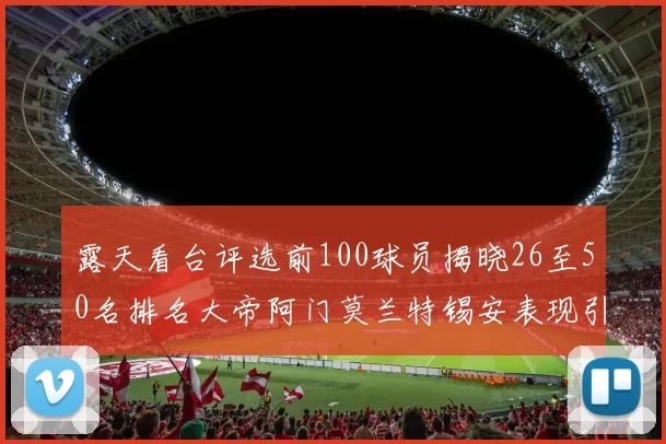 露天看台评选前100球员揭晓26至50名排名大帝阿门莫兰特锡安表现引关注