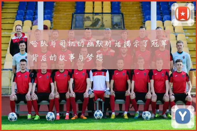 哈队与司机的幽默对话揭示了冠军背后的故事与梦想