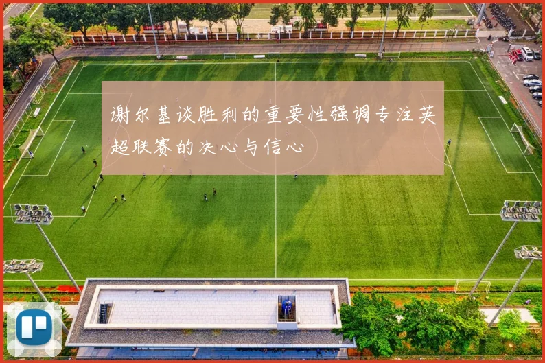 谢尔基谈胜利的重要性强调专注英超联赛的决心与信心