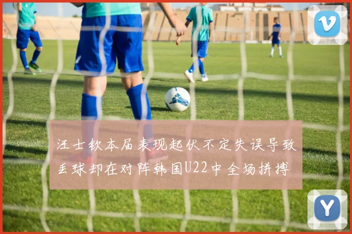 汪士钦本届表现起伏不定失误导致丢球却在对阵韩国U22中全场拼搏