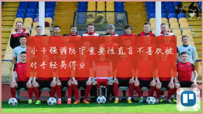 小卡强调防守重要性直言不喜欢被对手轻易得分