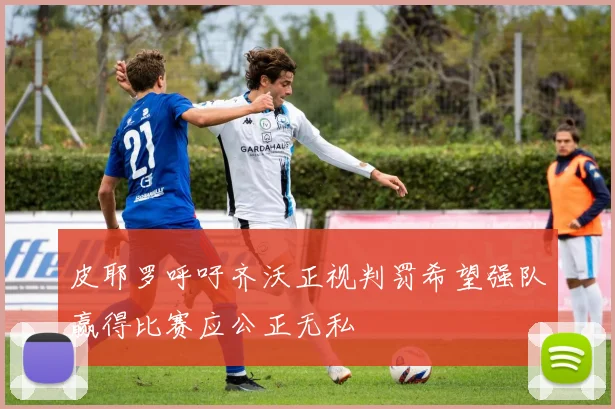 皮耶罗呼吁齐沃正视判罚希望强队赢得比赛应公正无私