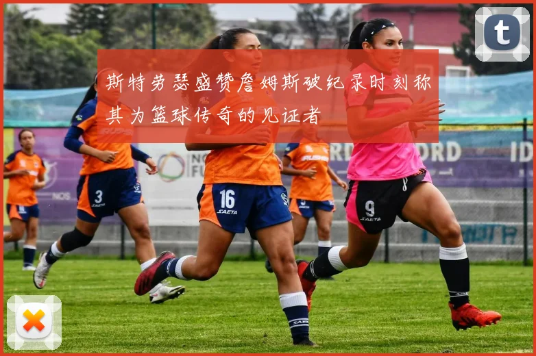 斯特劳瑟盛赞詹姆斯破纪录时刻称其为篮球传奇的见证者