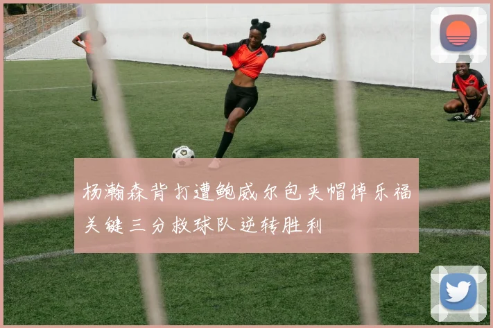 杨瀚森背打遭鲍威尔包夹帽掉乐福关键三分救球队逆转胜利