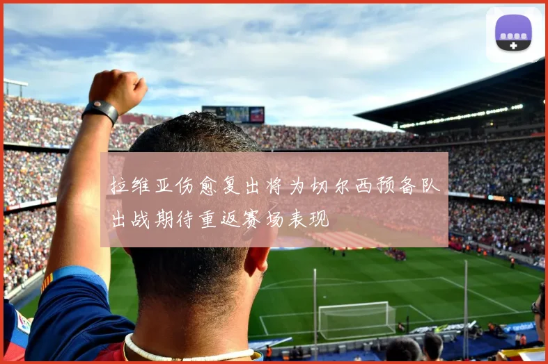 拉维亚伤愈复出将为切尔西预备队出战期待重返赛场表现