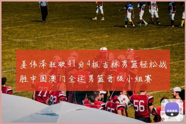 姜伟泽狂砍41分4板吉林男篮轻松战胜中国澳门全运男篮晋级小组赛