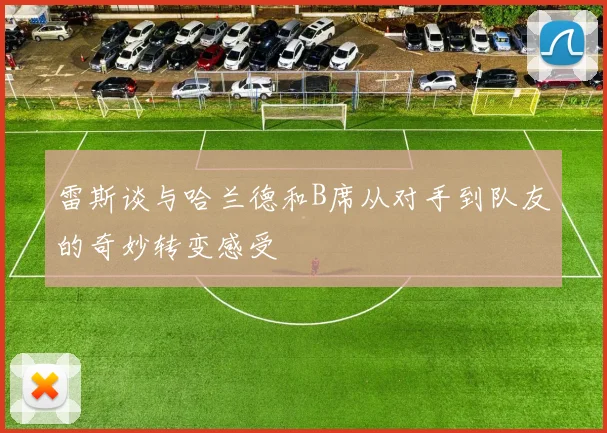 雷斯谈与哈兰德和B席从对手到队友的奇妙转变感受