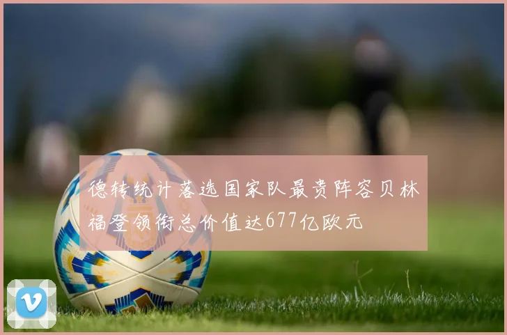 德转统计落选国家队最贵阵容贝林福登领衔总价值达677亿欧元